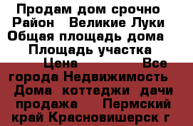 Продам дом срочно › Район ­ Великие Луки › Общая площадь дома ­ 48 › Площадь участка ­ 1 700 › Цена ­ 150 000 - Все города Недвижимость » Дома, коттеджи, дачи продажа   . Пермский край,Красновишерск г.